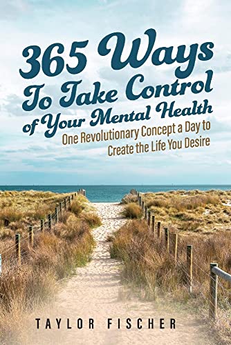 

365 Ways to Take Control of Your Mental Health: One Revolutionary Concept a Day to Create the Life You Desire