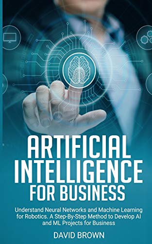 Stock image for Artificial Intelligence for Business: Understand Neural Networks and Machine Learning for Robotics. A Step-By-Step Method to Develop AI and ML Projects for Business for sale by THE SAINT BOOKSTORE