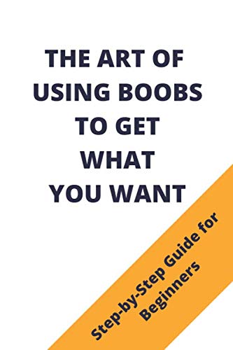 The Art Of Using Boobs To Get What You Want: Fake Book Cover / Prank Funny  Gift Idea For Adults / 120 Pages Notebook