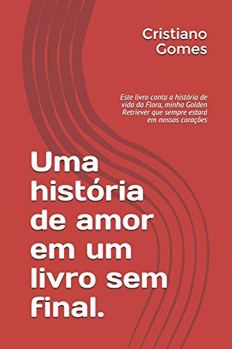 Stock image for Uma histria de amor em um livro sem final.: Este livro conta a histria de vida da Flora, minha Golden Retriever que sempre estar em nossos coraes (A vida de Flora) (Portuguese Edition) for sale by Lucky's Textbooks