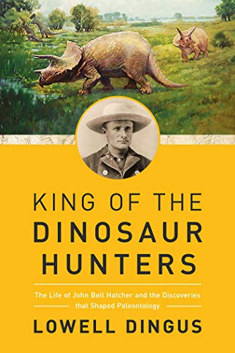 Stock image for King of the Dinosaur Hunters : The Life of John Bell Hatcher and the Discoveries That Shaped Paleontology for sale by Better World Books
