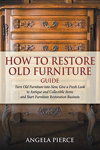 

How to Restore Old Furniture Guide: Turn Old Furniture into New, Give a Fresh Look to Antique and Collectible Items and Start Furniture Restoration Bu