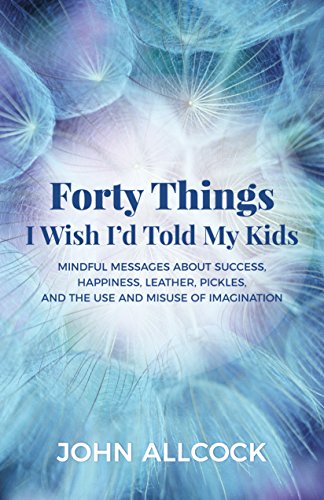 Imagen de archivo de Forty Things I Wish I'd Told My Kids: Mindful Messages About Success, Happiness, Leather, Pickles, and the Use and Misuse of Imagination a la venta por SecondSale