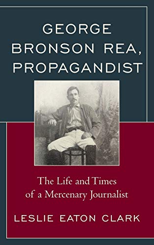 Stock image for George Bronson Rea, Propagandist: The Life and Times of a Mercenary Journalist (The Fairleigh Dickinson University Press Series in American History and Culture) for sale by Jackson Street Booksellers