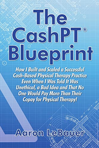 

The CashPT(R) Blueprint: How I Built and Scaled a Successful Cash-Based Physical Therapy Practice Even When I Was Told It Was Unethical, a Bad