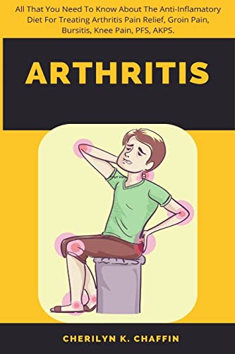 Imagen de archivo de Arthritis: All That You Need To Know About The Anti-Inflamatory Diet For Treating Arthritis Pain Relief, Groin Pain, Bursitis, Knee Pain, PFS, AKPS. a la venta por Book Deals