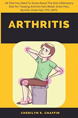 Stock image for Arthritis: All That You Need To Know About The Anti-Inflamatory Diet For Treating Arthritis Pain Relief, Groin Pain, Bursitis, Knee Pain, PFS, AKPS. for sale by GF Books, Inc.