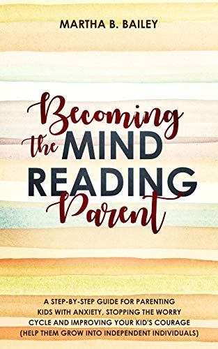 9781687643612: Becoming The Mind Reading Parent: A Step-By-Step Guide For Parenting Kids With Anxiety, Stopping The Worry Cycle And Improving Your Kid's Courage (Help Them Grow Into Independent Individuals)