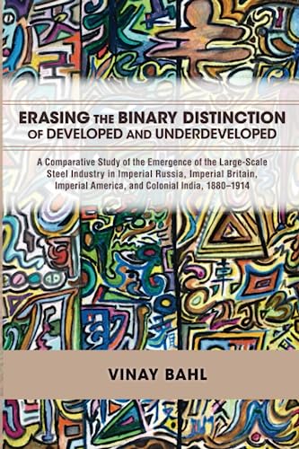 9781689203951: Erasing the Binary Distinction of Developed and Underdeveloped: A Comparative Study of the Emergence of the Large-Scale Steel Industry in Imperial ... America, and Colonial India, 1880–1914