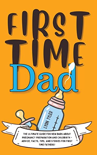 Imagen de archivo de First Time Dad: The Ultimate Guide for New Dads about Pregnancy Preparation and Childbirth - Advice, Facts, Tips, and Stories for Firs a la venta por ThriftBooks-Atlanta