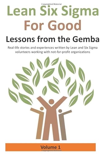 Stock image for Lean Six Sigma for Good: Lessons from the Gemba (Volume 1): Real-life stories and experiences written by Lean and Six Sigma volunteers working with not-for-profit organizations for sale by Revaluation Books