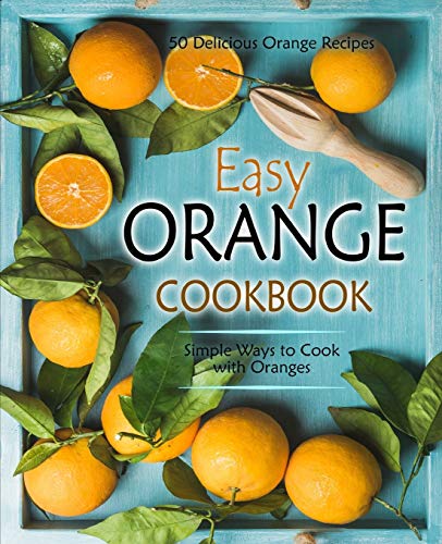 

Easy Orange Cookbook: 50 Delicious Orange Recipes; Simple Ways to Cook with Oranges (2nd Edition)