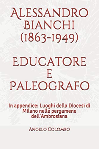 9781691636563: Alessandro Bianchi (1863-1949) Educatore e Paleografo: In appendice: Luoghi della Diocesi di Milano nelle pergamene dell'Ambrosiana