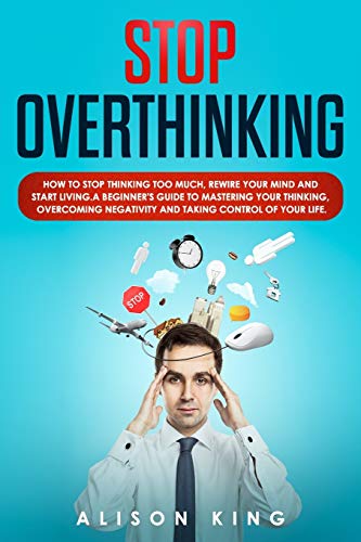 9781693166433: Stop Overthinking: How to stop thinking too much, rewire your mind and start living. A beginner's guide to mastering your thinking, overcoming negativity and taking control of your life.