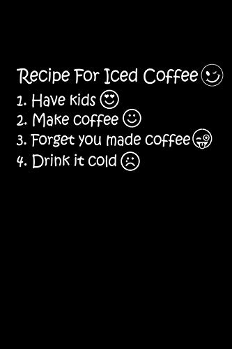 Beispielbild fr Recipe For Iced Coffee 1. Have Kids 2. Make Coffee 3. Forget You Made Coffee 4. Drink It Cold: The Best Recipe To Make Ice Coffee Is To Have Kids. . Make Iced Coffee. Only Mom Will Understand It zum Verkauf von Lucky's Textbooks