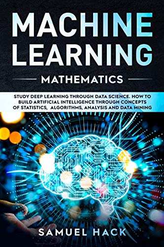 Imagen de archivo de Machine Learning Mathematics: Study Deep Learning Through Data Science. How to Build Artificial Intelligence Through Concepts of Statistics, Algorithms, Analysis and Data Mining a la venta por Save With Sam