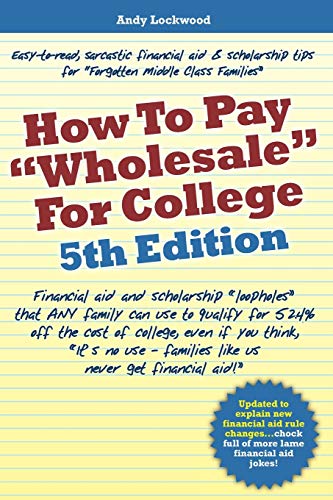 Imagen de archivo de How to Pay Wholesale for College - 5th Edition: Financial aid and scholarship loopholes that ANY family can use to qualify for 52.4% off the cost . - families like us never get financial aid! a la venta por Goodwill