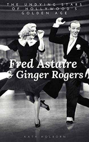 

Fred Astaire Ginger Rogers: the Undying Stars of Hollywoods Golden Age: a Fred Astaire Ginger Rogers Biography