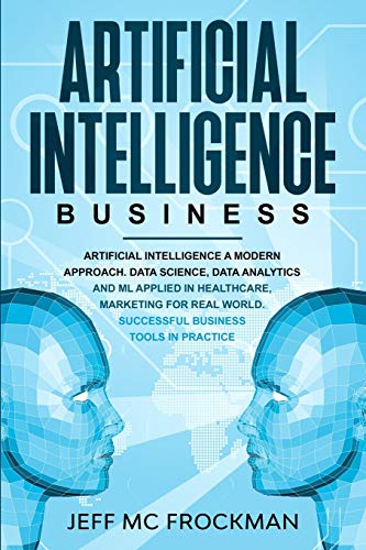 Stock image for Artificial Intelligence Business: Artificial Intelligence a modern approach. Data Science, Data analytics and ML applied in Healthcare, Marketing for Real World. Successful business tools in Practice for sale by Lucky's Textbooks