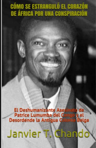 9781708784010: CÓMO SE ESTRANGULÓ EL CORAZÓN DE ÁFRICA POR UNA CONSPIRACIÓN: El Deshumanizante Asesinato de Patrice Lumumba del Congo y el Desordende la Antigua Colonia Belga