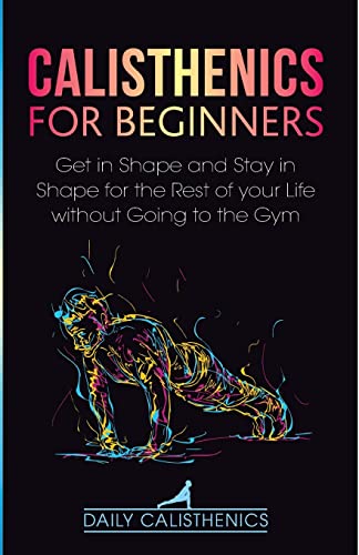 Stock image for Calisthenics for Beginners: Get in Shape and Stay in Shape for the Rest of your Life without Going to the Gym for sale by GreatBookPrices