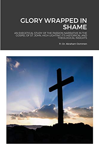 Stock image for GLORY WRAPPED IN SHAME: AN EXEGETICAL STUDY OF THE PASSION NARRATIVE IN THE GOSPEL OF ST. JOHN, HIGH LIGHTING IT'S HISTORICAL AND THEOLOGICAL INSIGHTS for sale by GreatBookPrices
