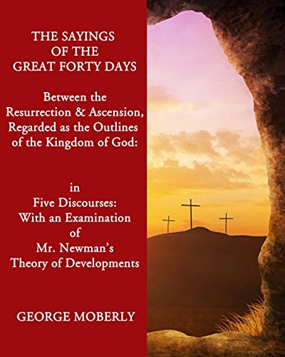 Imagen de archivo de The Sayings of the Great Forty Days Between the Resurrection & Ascension: Regarded as the Outlines of the Kingdom of God: In Five Discourses: With an Examination of Mr. Newman s Theory of Developments a la venta por Revaluation Books