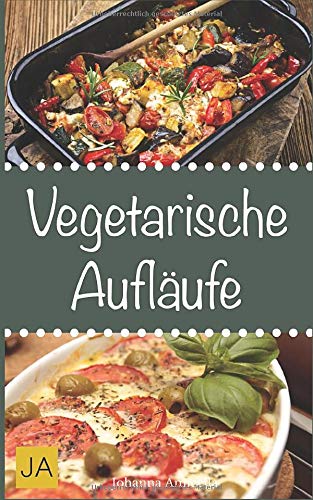 Vegetarische Auflaeufe: Leckere und einfach vegetarische Gerichte fuer Zuhause - Johanna Amicella