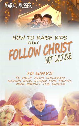 9781720128601: How to Raise Kids that Follow Christ Not Culture: 10 Ways to Help Your Children Honor God, Stand for Truth, and Impact the World