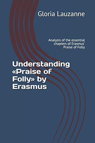 Imagen de archivo de Understanding Praise of Folly by Erasmus: Analysis of the essential chapters of Erasmus' Praise of Folly a la venta por PBShop.store US