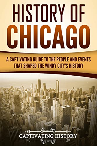 9781720872979: History of Chicago: A Captivating Guide to the People and Events that Shaped the Windy City’s History (U.S. States)
