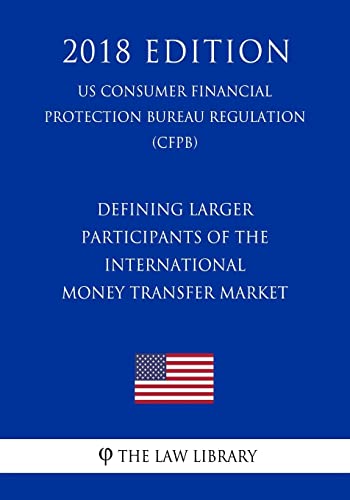 Stock image for Defining Larger Participants of the International Money Transfer Market (US Consumer Financial Protection Bureau Regulation) (CFPB) (2018 Edition) for sale by THE SAINT BOOKSTORE