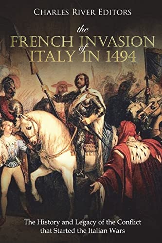 

The French Invasion of Italy in 1494: The History and Legacy of the Conflict That Started the Italian Wars