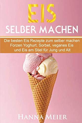 Imagen de archivo de Eis selber machen: Die besten Eis Rezepte zum selber machen. Frozen Yoghurt, Sorbet, veganes Eis und Eis am Stiel fr Jung und Alt. a la venta por medimops