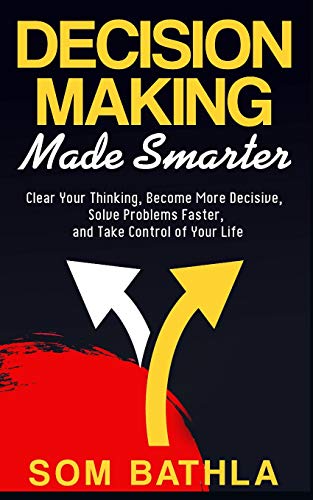 9781723857072: Decision Making Made Smarter: Clear Your Thinking, Become More Decisive, Solve Problems Faster, and Take Control of Your Life
