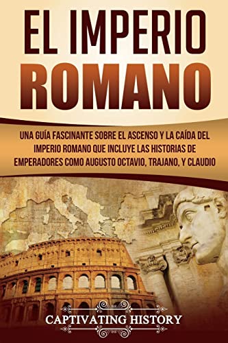 

El Imperio Romano: Una Guía Fascinante Sobre El Ascenso y La Caída del Imperio Romano Que Incluye Las Historias de Emperadores Como Augus