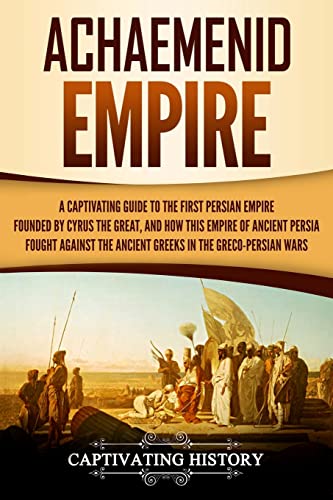 9781724910073: Achaemenid Empire: A Captivating Guide to the First Persian Empire Founded by Cyrus the Great, and How This Empire of Ancient Persia Fought Against the Ancient Greeks in the Greco-Persian Wars