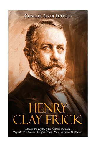 Imagen de archivo de Henry Clay Frick: The Life and Legacy of the Railroad and Steel Magnate Who Became One of America?s Most Famous Art Collectors a la venta por Save With Sam