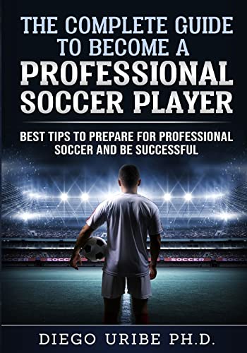 9781727655445: The Complete Guide to Become a Professional Soccer Player: Best Tips to Prepare for Professional Soccer and Be Successful