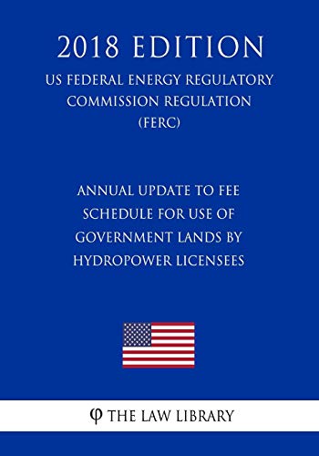 Stock image for Annual Update to Fee Schedule for Use of Government Lands by Hydropower Licensees (Us Federal Energy Regulatory Commission Regulation) (Ferc) (2018 Edition) for sale by THE SAINT BOOKSTORE