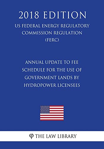 Stock image for Annual Update to Fee Schedule for the Use of Government Lands by Hydropower Licensees (US Federal Energy Regulatory Commission Regulation) (FERC) (2018 Edition) for sale by Lucky's Textbooks