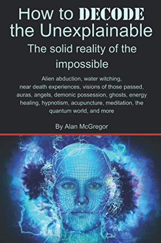 Stock image for How to DECODE the Unexplainable: Exploring alien abduction, water witching, near death experiences, visions of those passed, auras, angels, demonic . meditation, the quantum world, and more for sale by Revaluation Books