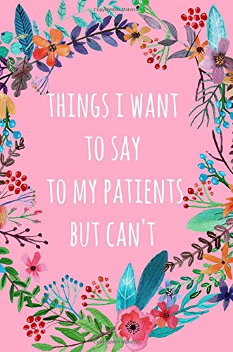 Stock image for Things I want to say to my patients but cant: Gift for,Nurse,Doctor,Surgeon,Dentist,Dental Hygienist,GP,Midwife,Physiotherapist,Physiologist,Floral,6x9, Notebook, Lined paper, Journal for sale by Greener Books