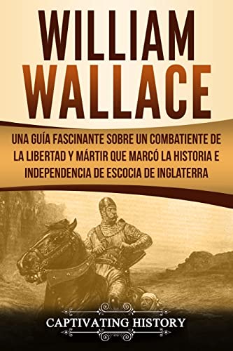 Imagen de archivo de William Wallace: Una gua fascinante sobre un combatiente de la libertad y mrtir que marc la historia e independencia de Escocia de Inglaterra . el Pasado de Escocia) (Spanish Edition) a la venta por My Dead Aunt's Books