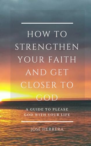 

How to Strengthen Your Faith and Get Closer to God: A Guide to Please God with Your Life