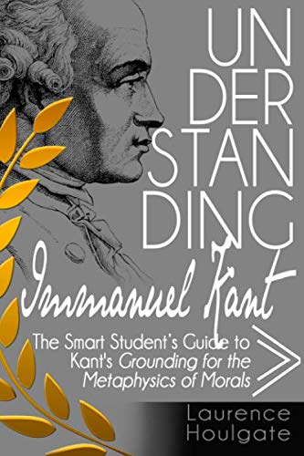 Stock image for UNDERSTANDING IMMANUEL KANT: The Smart Students Guide to Grounding for the Metaphysics of Morals (Philosophy Study Guides) for sale by Goodwill Books