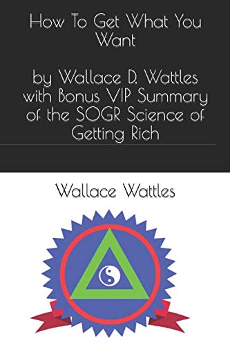 Stock image for How To Get What You Want - by Wallace D. Wattles with Bonus VIP Summary of the SOGR Science of Getting Rich for sale by Revaluation Books