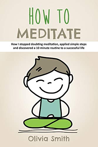 Stock image for How to Meditate: How I stopped doubting meditation, applied simple steps and discovered a 10 minute routine to a successful life for sale by HPB-Emerald
