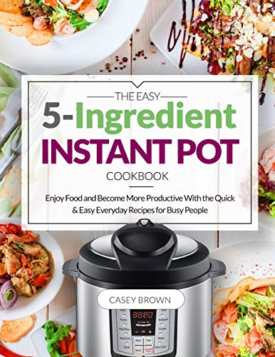 Stock image for The Easy 5-Ingredient Instant Pot Cookbook: Enjoy Food and Become More Productive With the Quick Easy Everyday Recipes for Busy People for sale by Sugarhouse Book Works, LLC