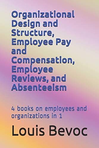 9781731187840: Organizational Design and Structure, Employee Pay and Compensation, Employee Reviews, and Absenteeism: 4 books on employees and organizations in 1